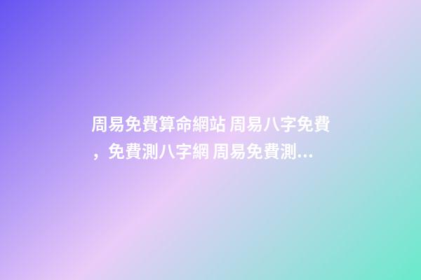 周易免費算命網站 周易八字免費，免費測八字網 周易免費測八字-第1張-觀點-玄機派